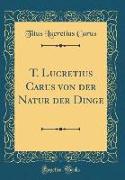 T. Lucretius Carus von der Natur der Dinge (Classic Reprint)