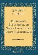 Pioneers of Electricity, or Short Lives of the Great Electricians (Classic Reprint)