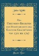 Die Urkunden-Regesten des Staatsarchivs des Kantons Graubünden von 1301 bis 1797 (Classic Reprint)