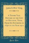 A Thumb-Nail History of the City of Houston, Texas, From Its Founding in 1836 to the Year 1912 (Classic Reprint)