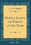 Myrtle Leaves, or Tokens at the Tomb (Classic Reprint)