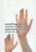Everything You Ever Wanted to Know about Anarchism, But Were Afraid to Ask