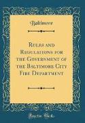 Rules and Regulations for the Government of the Baltimore City Fire Department (Classic Reprint)