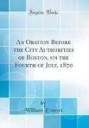An Oration Before the City Authorities of Boston, on the Fourth of July, 1870 (Classic Reprint)