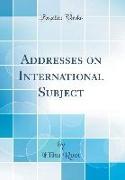 Addresses on International Subject (Classic Reprint)