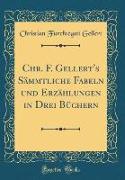 Chr. F. Gellert's Sämmtliche Fabeln und Erzählungen in Drei Büchern (Classic Reprint)