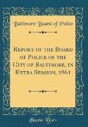 Report of the Board of Police of the City of Baltimore, in Extra Session, 1861 (Classic Reprint)