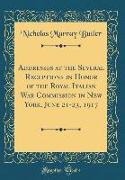 Addresses at the Several Receptions in Honor of the Royal Italian War Commission in New York, June 21-23, 1917 (Classic Reprint)