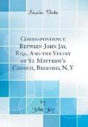 Correspondence Between John Jay, Esq., and the Vestry of St. Matthew's Church, Bedford, N. y (Classic Reprint)