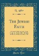 The Jewish Faith: A Sermon Delivered in the Great Synagogue, Duke's Place, Sabbath, 24 Shevat, 5608, 29 January, 1848 (Classic Reprint)