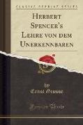 Herbert Spencer's Lehre von dem Unerkennbaren (Classic Reprint)
