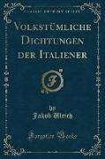 Volkstümliche Dichtungen der Italiener (Classic Reprint)