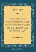 Die Appellation und Protestation der Evangelischen Stände auf dem Reichstage zu Speyer 1529 (Classic Reprint)