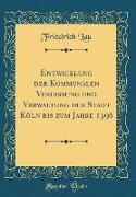 Entwicklung der Kommunalen Verfassung und Verwaltung der Stadt Köln bis zum Jahre 1396 (Classic Reprint)