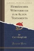 Hebräisches Wörterbuch zum Alten Testaments (Classic Reprint)