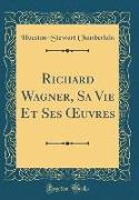 Richard Wagner, Sa Vie Et Ses OEuvres (Classic Reprint)