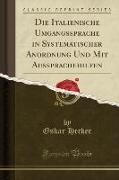 Die Italienische Umgangssprache in Systematischer Anordnung Und Mit Aussprachehilfen (Classic Reprint)