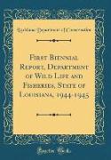 First Biennial Report, Department of Wild Life and Fisheries, State of Louisiana, 1944-1945 (Classic Reprint)