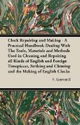 Clock Repairing and Making - A Practical Handbook Dealing With The Tools, Materials and Methods Used in Cleaning and Repairing all Kinds of English and Foreign Timepieces, Striking and Chiming and the Making of English Clocks
