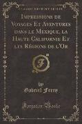 Impressions de Voyages Et Aventures dans le Mexique, la Haute Californie Et les Régions de l'Or (Classic Reprint)