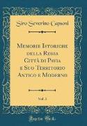 Memorie Istoriche della Regia Città di Pavia e Suo Territorio Antico e Moderno, Vol. 3 (Classic Reprint)