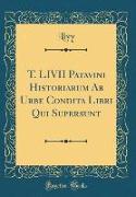 T. LIVII Patavini Historiarum Ab Urbe Condita Libri Qui Supersunt (Classic Reprint)