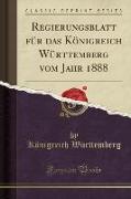 Regierungsblatt für das Königreich Württemberg vom Jahr 1888 (Classic Reprint)