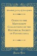 Guide to the Manuscript Collections of the Historical Society of Pennsylvania (Classic Reprint)