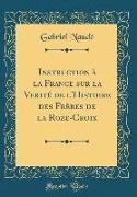 Instruction à la France sur la Verité de l'Histoire des Frères de la Roze-Croix (Classic Reprint)