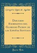 Discurso Exornativo del Glorioso Patron de las Españas Santiago (Classic Reprint)