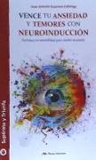 Vence tu ansiedad y temores con neuroinducción : fortalece tu mentalidad para anular el miedo