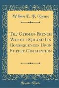 The German-French War of 1870 and Its Consequences Upon Future Civilization (Classic Reprint)