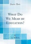 What Do We Mean by Education? (Classic Reprint)