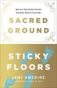 Sacred Ground, Sticky Floors: How Less-Than-Perfect Parents Can Raise (Kind Of) Great Kids
