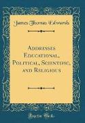 Addresses Educational, Political, Scientific, and Religious (Classic Reprint)