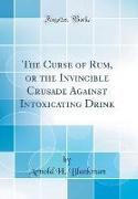 The Curse of Rum, or the Invincible Crusade Against Intoxicating Drink (Classic Reprint)