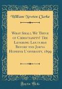 What Shall We Think of Christianity? The Levering Lectures Before the Johns Hopkins University, 1899 (Classic Reprint)