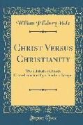 Christ Versus Christianity: The Christian Church Cross-Examined by a Modern Lawyer (Classic Reprint)