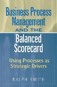 Business Process Management and the Balanced Scorecard: Using Processes as Strategic Drivers