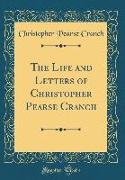 The Life and Letters of Christopher Pearse Cranch (Classic Reprint)