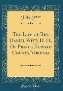 The Life of Rev. Daniel Witt, D. D., Of Prince Edward County, Virginia (Classic Reprint)