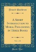 A Short Introduction to Moral Philosophy, in Three Books, Vol. 1 of 3 (Classic Reprint)