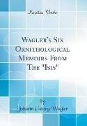 Wagler's Six Ornithological Memoirs From The "Isis" (Classic Reprint)