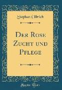 Der Rose Zucht und Pflege (Classic Reprint)