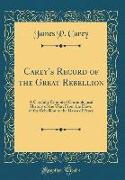 Carey's Record of the Great Rebellion: A Carefully Compiled Chronological History of the War, from the Dawn of the Rebellion to the Dawn of Peace (Cla