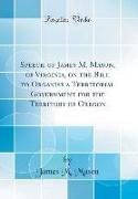 Speech of James M. Mason, of Virginia, on the Bill to Organise a Territorial Government for the Territory of Oregon (Classic Reprint)