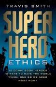 Superhero Ethics: 10 Comic Book Heroes, 10 Ways to Save the World, Which One Do We Need Most Now?