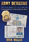 Army Detective: Life and Times of Dick Miller: Retired Special Agent US Army Criminal Investigation Division (Cid)