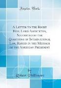 A Letter to the Right Hon. Lord Ashburton, Suggested by the Questions of International Law, Raised in the Message of the American President (Classic Reprint)
