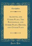 Alcestis, and Other Plays, The Bacchanals, and Other Plays, Hecuba, and Other Plays (Classic Reprint)